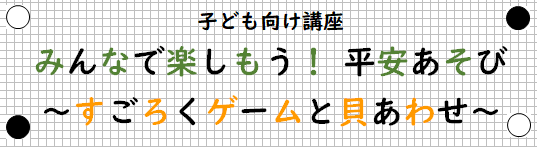 子ども向け講座「みんなで楽しもう!平安あそび 〜すごろくゲームと貝あわせ〜」